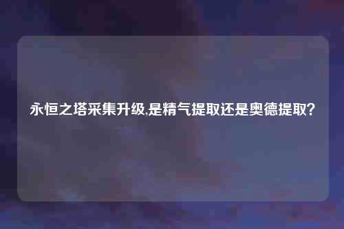 永恒之塔采集升级,是精气提取还是奥德提取？