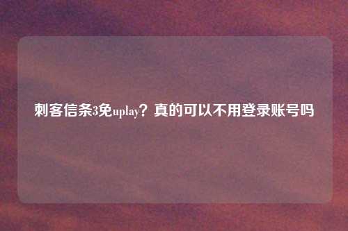 刺客信条3免uplay？真的可以不用登录账号吗