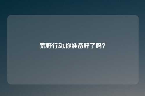 荒野行动,你准备好了吗？