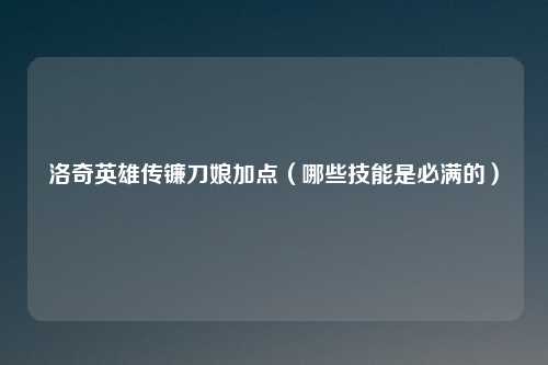 洛奇英雄传镰刀娘加点（哪些技能是必满的）