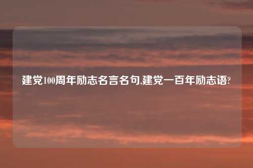 建党100周年励志名言名句,建党一百年励志语?