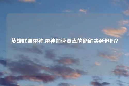 英雄联盟雷神,雷神加速器真的能解决延迟吗？