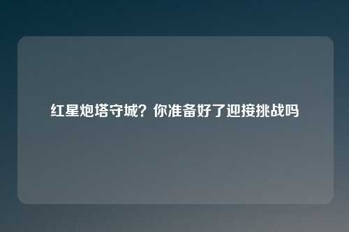 红星炮塔守城？你准备好了迎接挑战吗