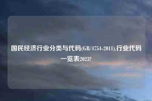 国民经济行业分类与代码(GB/4754-2011),行业代码一览表2023?