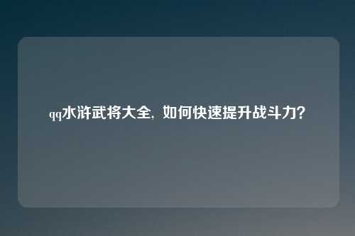 qq水浒武将大全,  如何快速提升战斗力？