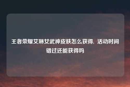 王者荣耀艾琳女武神皮肤怎么获得,  活动时间错过还能获得吗