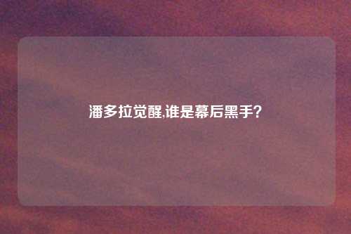 潘多拉觉醒,谁是幕后黑手？