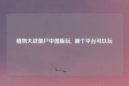 植物大战僵尸中国版玩,  哪个平台可以玩
