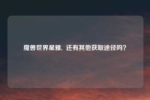 魔兽世界星雅, 还有其他获取途径吗?