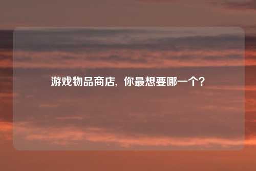 游戏物品商店, 你最想要哪一个?