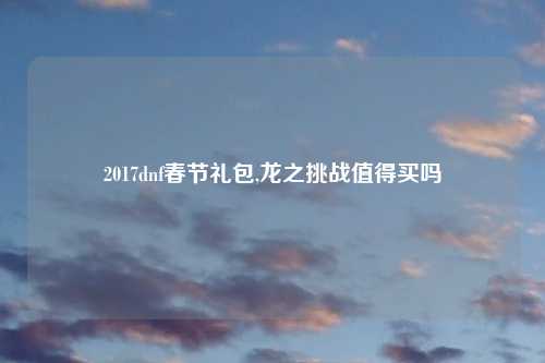 2017dnf春节礼包,龙之挑战值得买吗