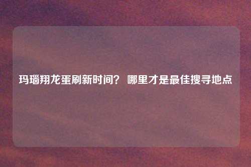 玛瑙翔龙蛋刷新时间？ 哪里才是最佳搜寻地点
