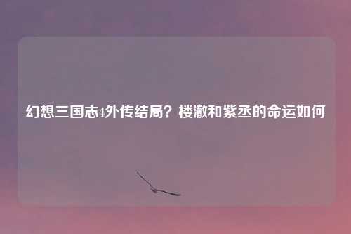 幻想三国志4外传结局？楼澈和紫丞的命运如何