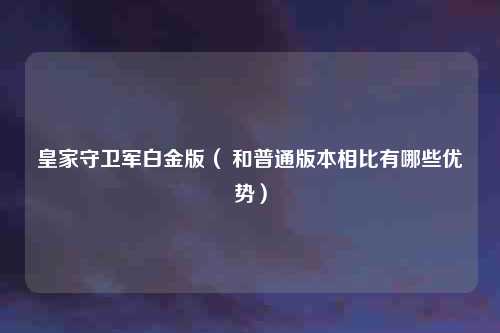 皇家守卫军白金版( 和普通版本相比有哪些优势)