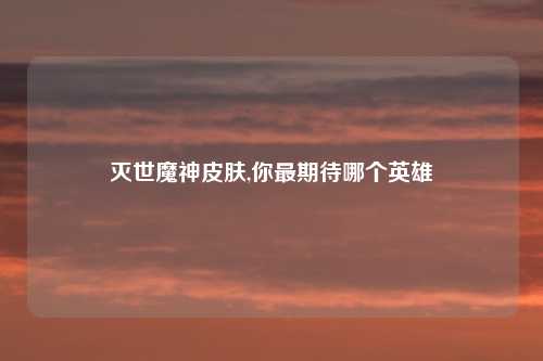 灭世魔神皮肤,你最期待哪个英雄