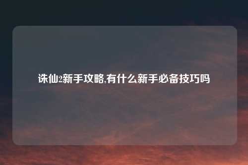 诛仙2新手攻略,有什么新手必备技巧吗