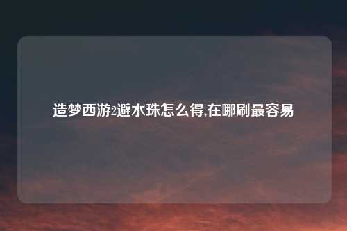 造梦西游2避水珠怎么得,在哪刷最容易
