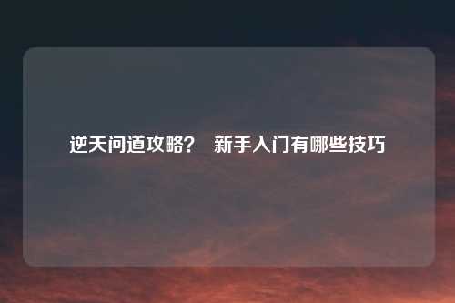 逆天问道攻略? 新手入门有哪些技巧