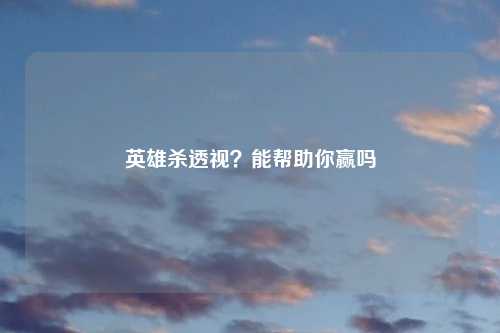 英雄杀透视？能帮助你赢吗