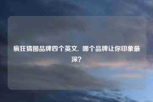 疯狂猜图品牌四个英文,  哪个品牌让你印象最深？
