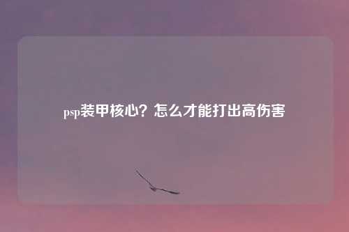 psp装甲核心?怎么才能打出高伤害