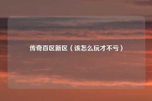 传奇百区新区（该怎么玩才不亏）