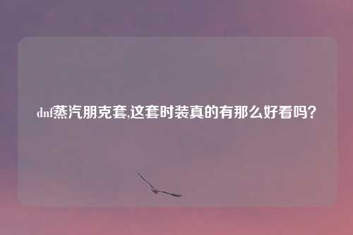 dnf蒸汽朋克套,这套时装真的有那么好看吗?