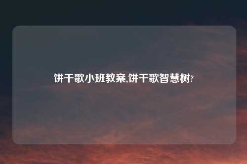 饼干歌小班教案,饼干歌智慧树?