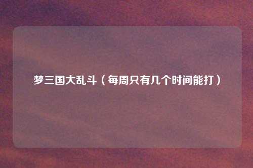 梦三国大乱斗(每周只有几个时间能打)