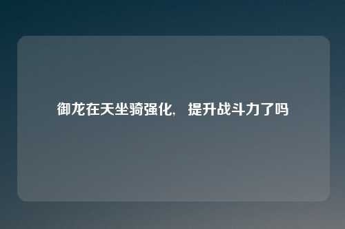 御龙在天坐骑强化,   提升战斗力了吗