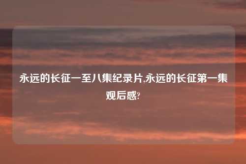 永远的长征一至八集纪录片,永远的长征第一集观后感?