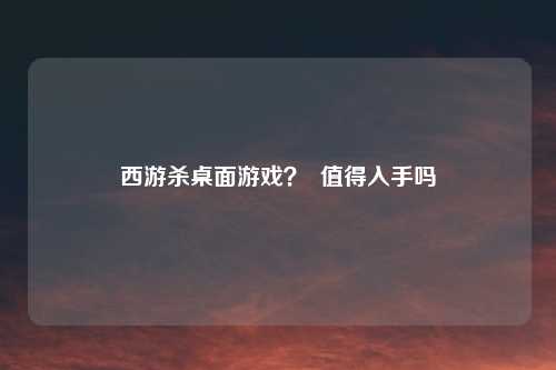 西游杀桌面游戏? 值得入手吗