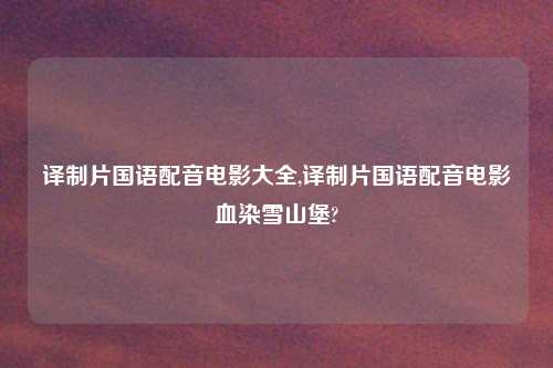 译制片国语配音电影大全,译制片国语配音电影血染雪山堡?