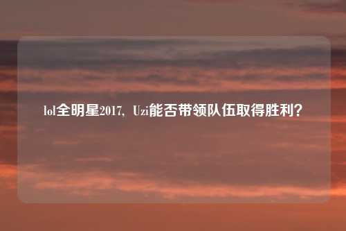lol全明星2017,  Uzi能否带领队伍取得胜利？