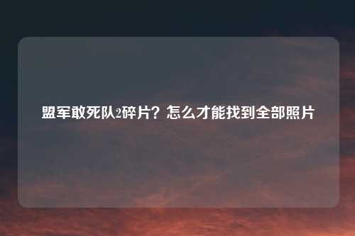 盟军敢死队2碎片？怎么才能找到全部照片