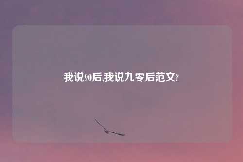 我说90后,我说九零后范文?