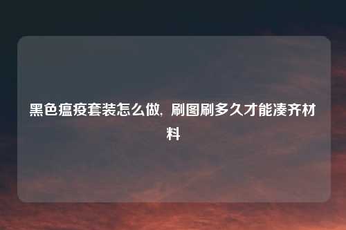 黑色瘟疫套装怎么做,  刷图刷多久才能凑齐材料