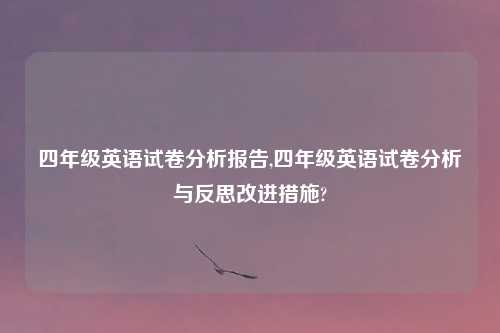 四年级英语试卷分析报告,四年级英语试卷分析与反思改进措施?