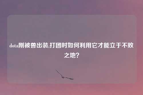 dota刚被兽出装,打团时如何利用它才能立于不败之地？