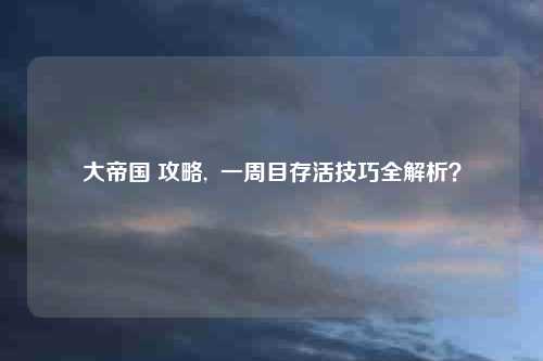 大帝国 攻略, 一周目存活技巧全解析?