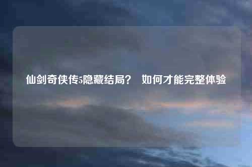 仙剑奇侠传5隐藏结局？  如何才能完整体验