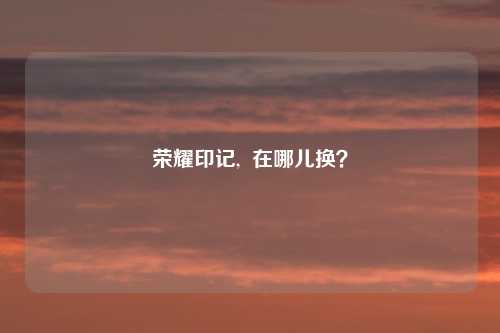 荣耀印记,  在哪儿换？