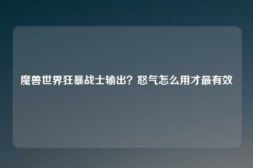 魔兽世界狂暴战士输出?怒气怎么用才最有效