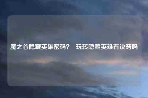 魔之谷隐藏英雄密码？  玩转隐藏英雄有诀窍吗