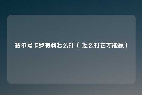 赛尔号卡罗特利怎么打（ 怎么打它才能赢）