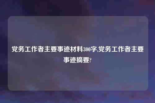 党务工作者主要事迹材料300字,党务工作者主要事迹摘要?