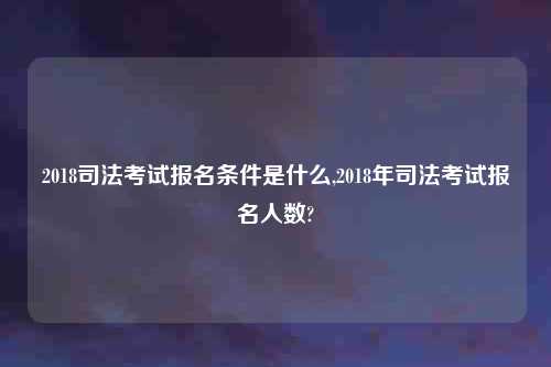 2018司法考试报名条件是什么,2018年司法考试报名人数?