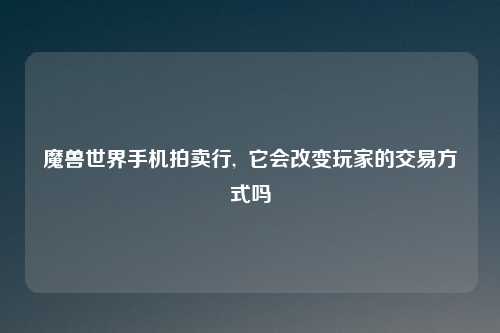 魔兽世界手机拍卖行,  它会改变玩家的交易方式吗