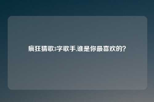 疯狂猜歌3字歌手,谁是你最喜欢的？