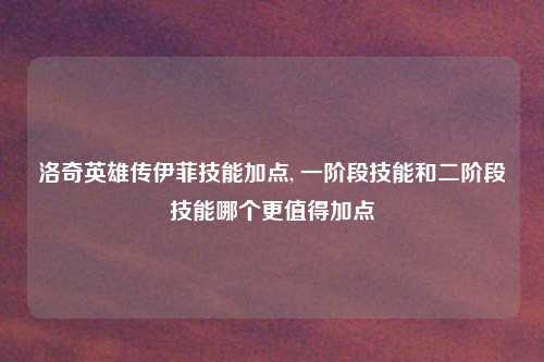 洛奇英雄传伊菲技能加点, 一阶段技能和二阶段技能哪个更值得加点